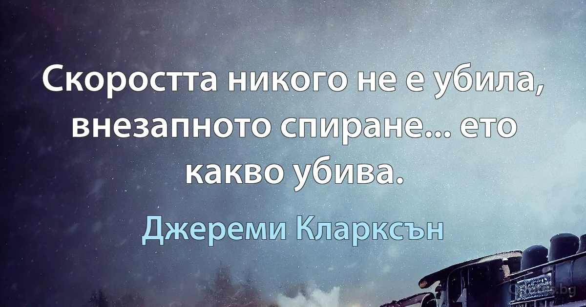 Скоростта никого не е убила, внезапното спиране... ето какво убива. (Джереми Кларксън)