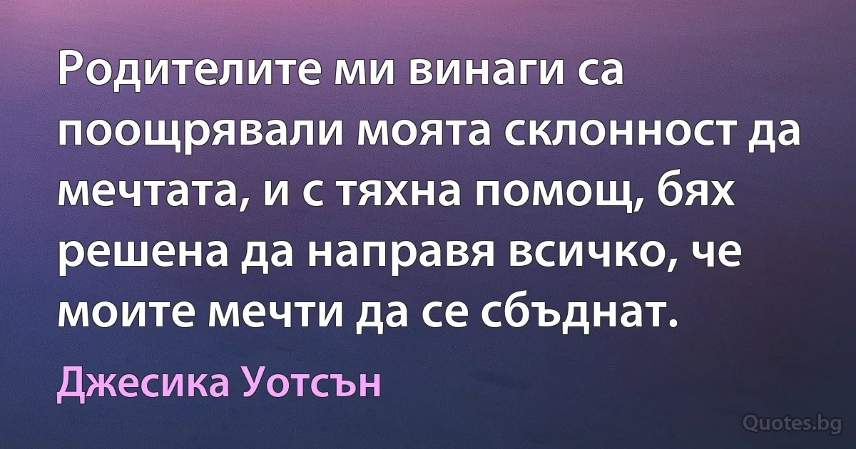 Родителите ми винаги са поощрявали моята склонност да мечтата, и с тяхна помощ, бях решена да направя всичко, че моите мечти да се сбъднат. (Джесика Уотсън)