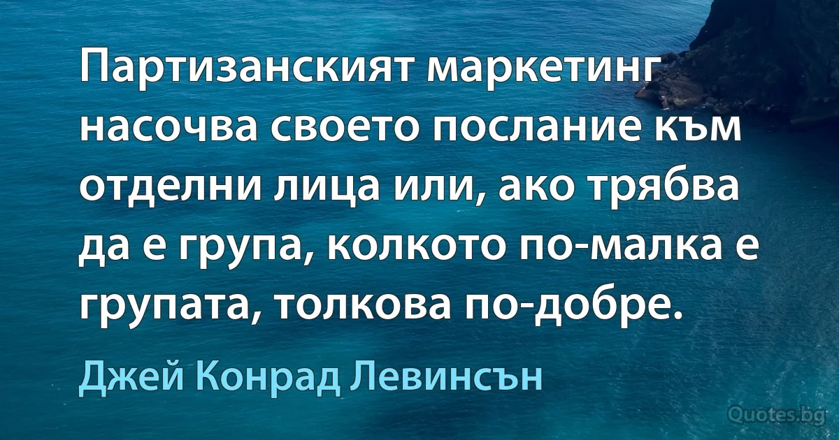 Партизанският маркетинг насочва своето послание към отделни лица или, ако трябва да е група, колкото по-малка е групата, толкова по-добре. (Джей Конрад Левинсън)