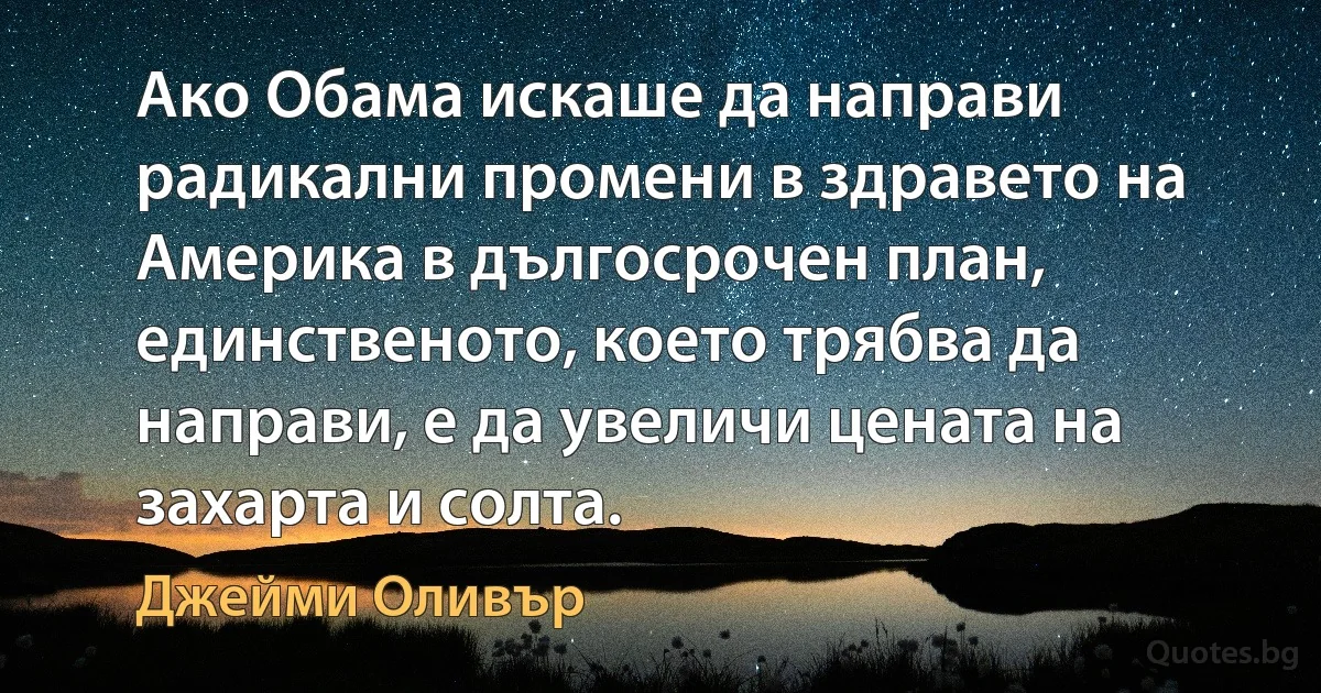 Ако Обама искаше да направи радикални промени в здравето на Америка в дългосрочен план, единственото, което трябва да направи, е да увеличи цената на захарта и солта. (Джейми Оливър)