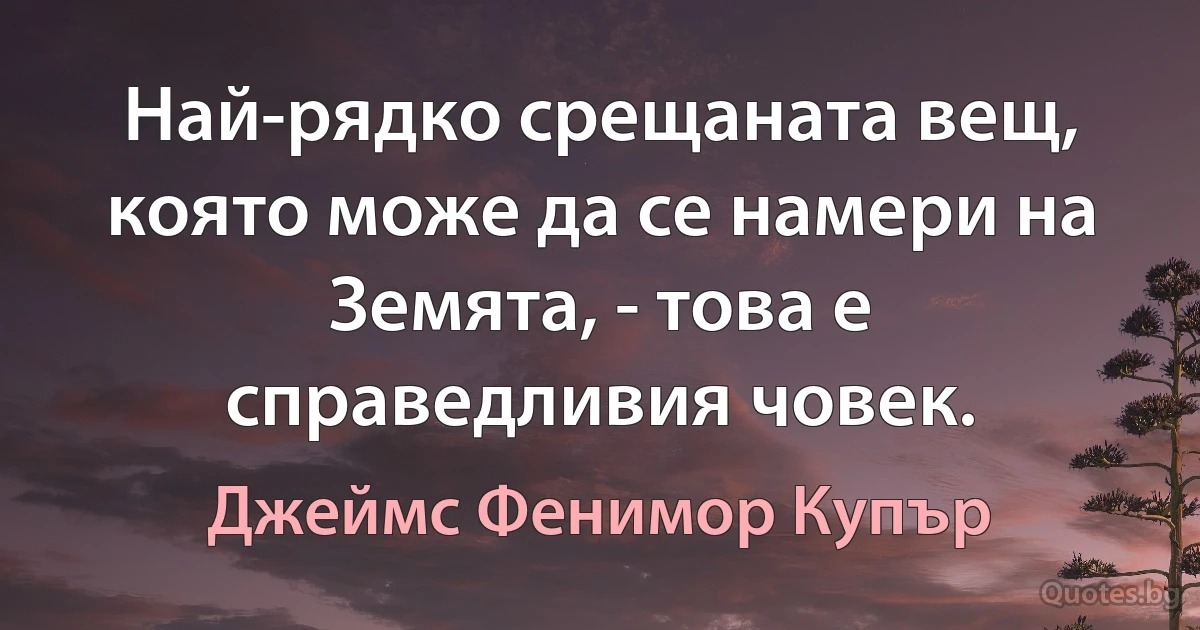 Най-рядко срещаната вещ, която може да се намери на Земята, - това е справедливия човек. (Джеймс Фенимор Купър)