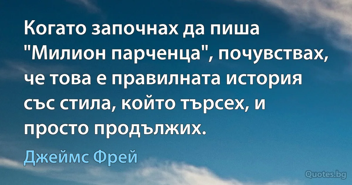 Когато започнах да пиша "Милион парченца", почувствах, че това е правилната история със стила, който търсех, и просто продължих. (Джеймс Фрей)