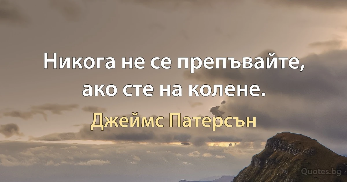 Никога не се препъвайте, ако сте на колене. (Джеймс Патерсън)