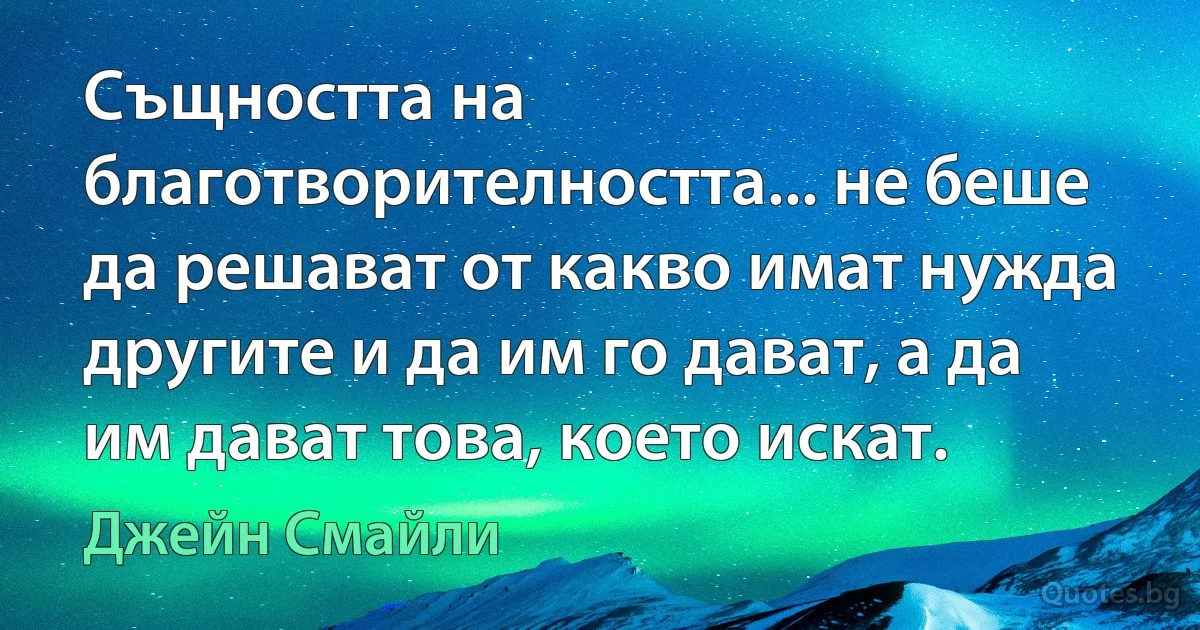 Същността на благотворителността... не беше да решават от какво имат нужда другите и да им го дават, а да им дават това, което искат. (Джейн Смайли)