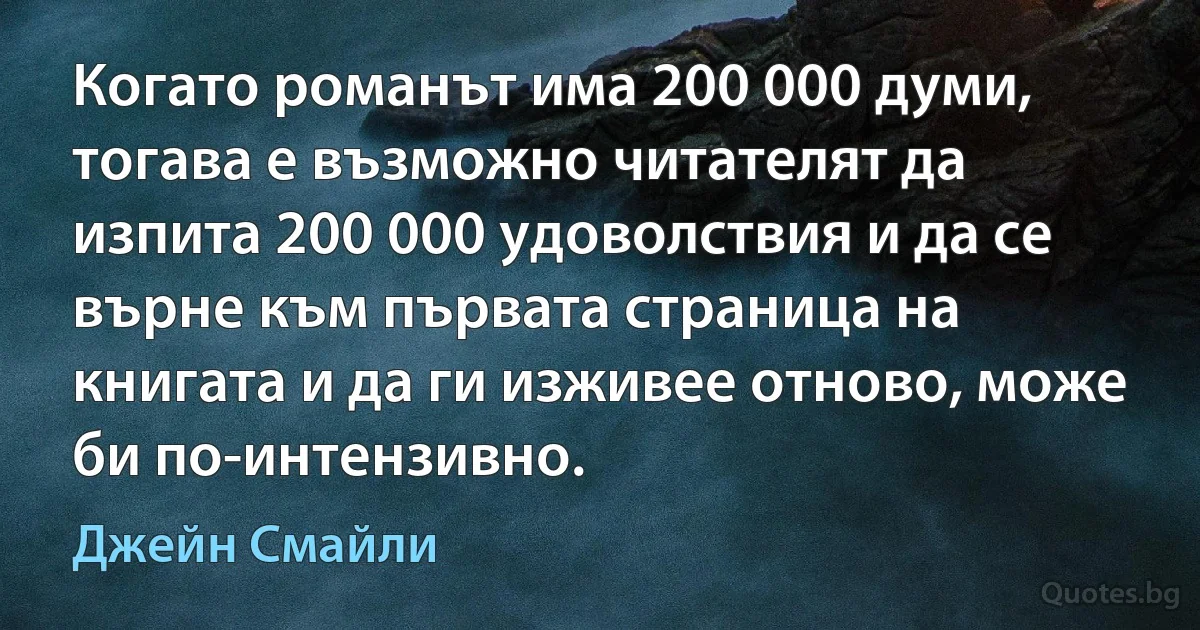 Когато романът има 200 000 думи, тогава е възможно читателят да изпита 200 000 удоволствия и да се върне към първата страница на книгата и да ги изживее отново, може би по-интензивно. (Джейн Смайли)