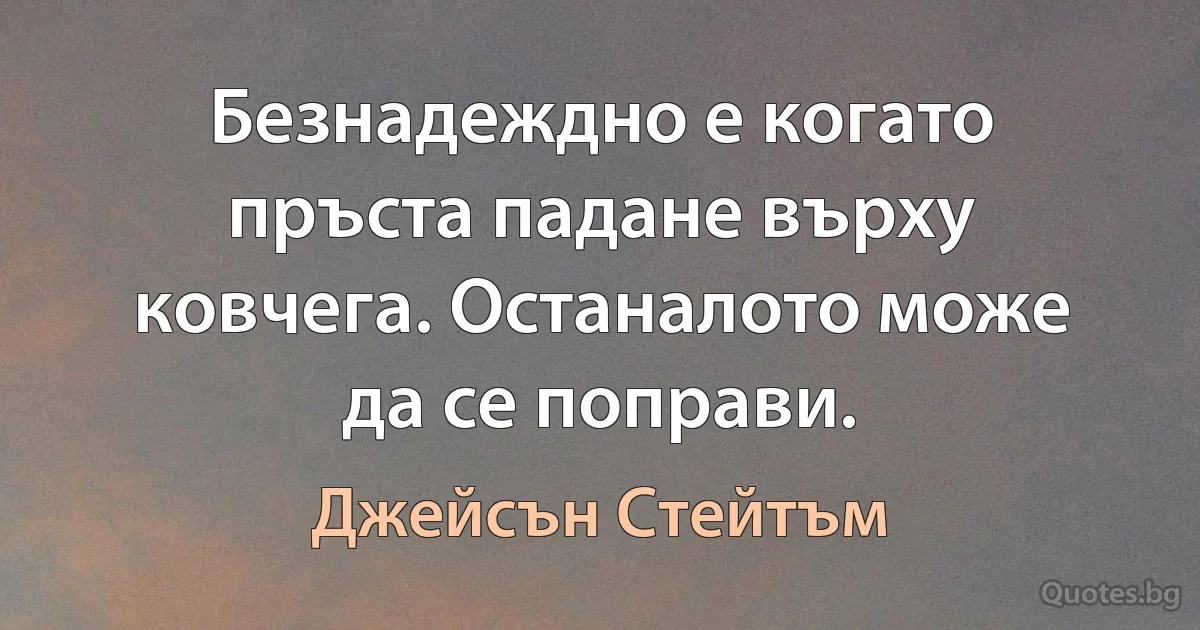 Безнадеждно е когато пръста падане върху ковчега. Останалото може да се поправи. (Джейсън Стейтъм)