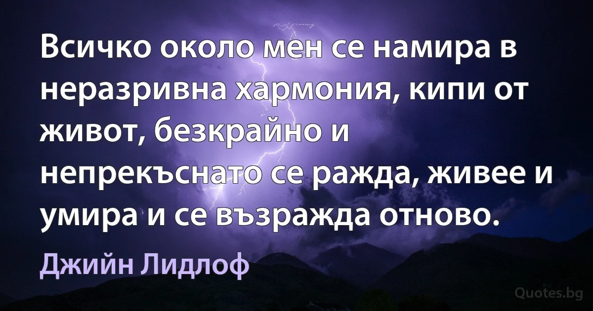 Всичко около мен се намира в неразривна хармония, кипи от живот, безкрайно и непрекъснато се ражда, живее и умира и се възражда отново. (Джийн Лидлоф)