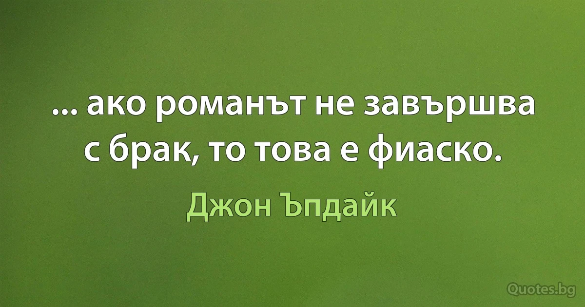 ... ако романът не завършва с брак, то това е фиаско. (Джон Ъпдайк)