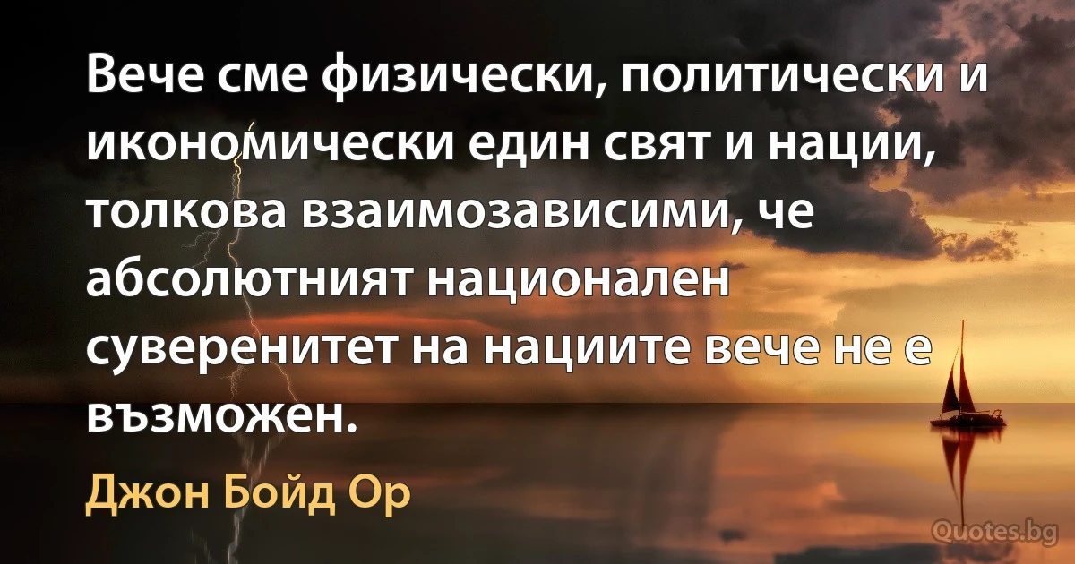 Вече сме физически, политически и икономически един свят и нации, толкова взаимозависими, че абсолютният национален суверенитет на нациите вече не е възможен. (Джон Бойд Ор)