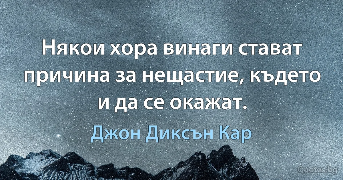 Някои хора винаги стават причина за нещастие, където и да се окажат. (Джон Диксън Кар)