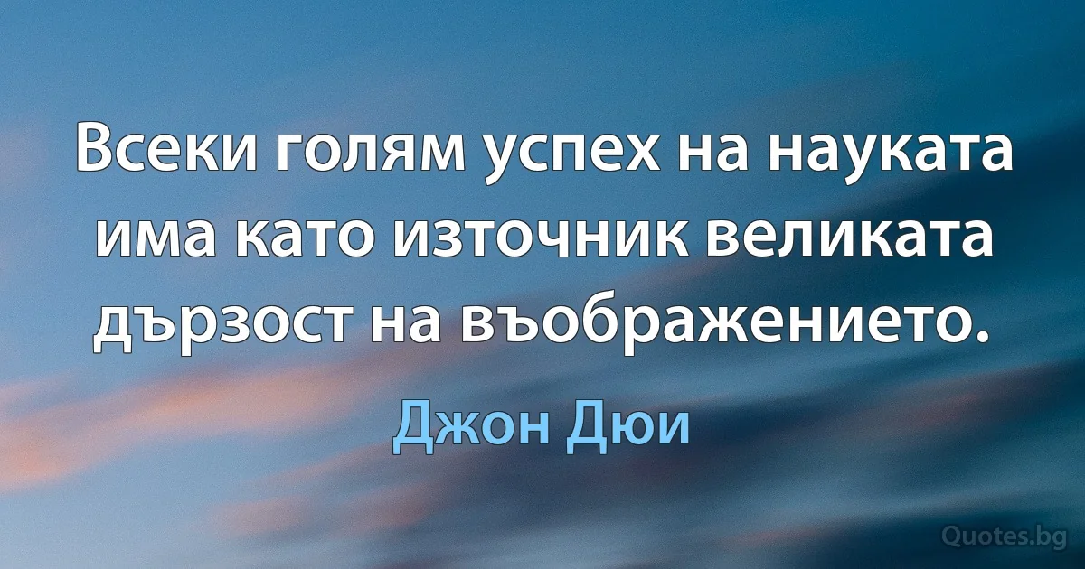 Всеки голям успех на науката има като източник великата дързост на въображението. (Джон Дюи)