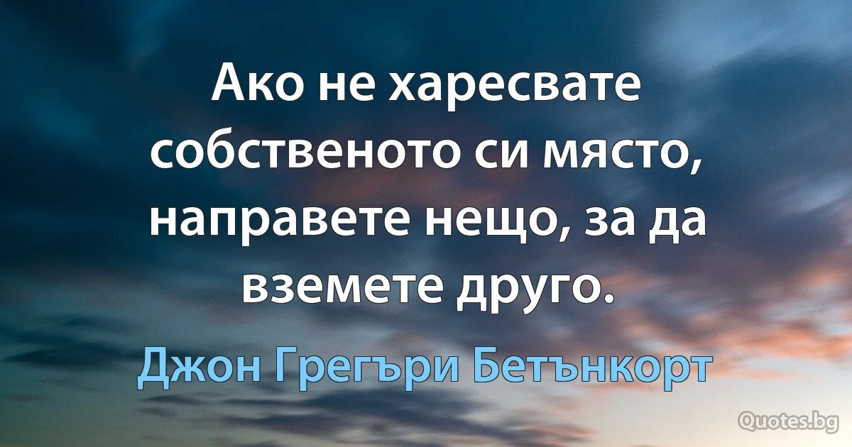 Ако не харесвате собственото си място, направете нещо, за да вземете друго. (Джон Грегъри Бетънкорт)