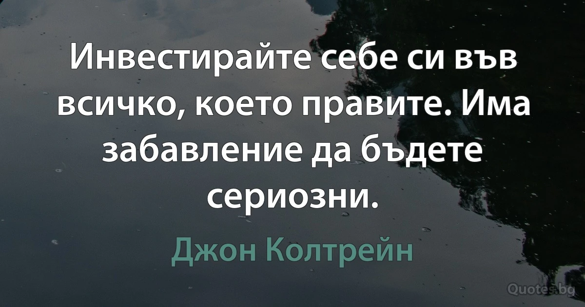 Инвестирайте себе си във всичко, което правите. Има забавление да бъдете сериозни. (Джон Колтрейн)