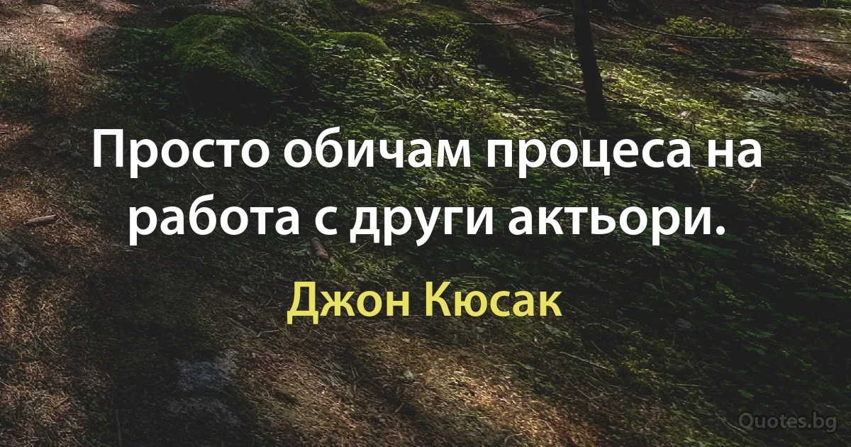 Просто обичам процеса на работа с други актьори. (Джон Кюсак)