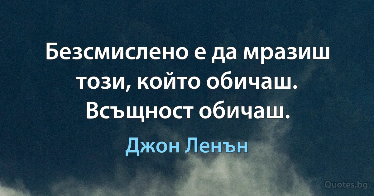 Безсмислено е да мразиш този, който обичаш. Всъщност обичаш. (Джон Ленън)