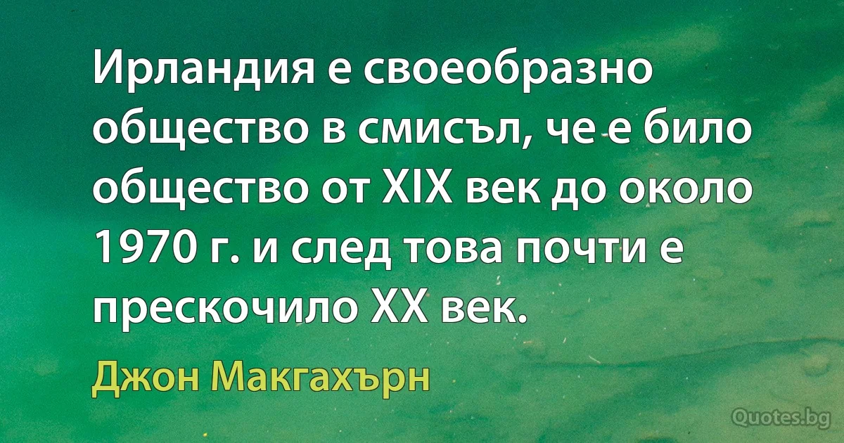 Ирландия е своеобразно общество в смисъл, че е било общество от XIX век до около 1970 г. и след това почти е прескочило ХХ век. (Джон Макгахърн)