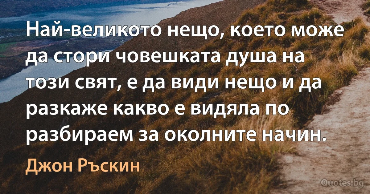 Най-великото нещо, което може да стори човешката душа на този свят, е да види нещо и да разкаже какво е видяла по разбираем за околните начин. (Джон Ръскин)