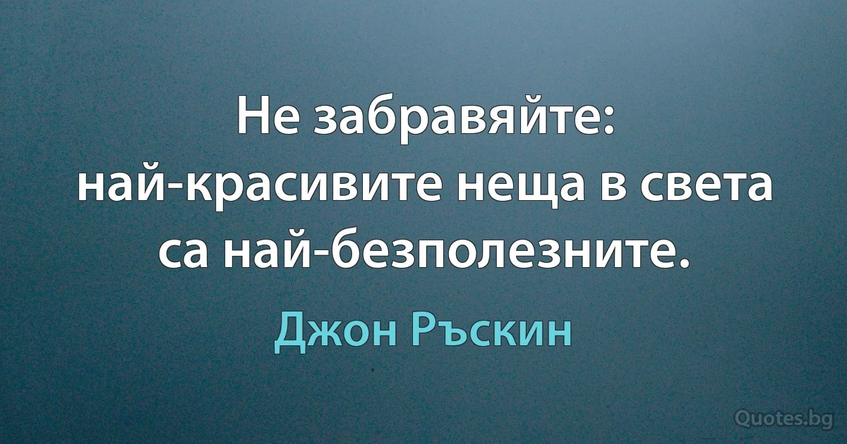 Не забравяйте: най-красивите неща в света са най-безполезните. (Джон Ръскин)