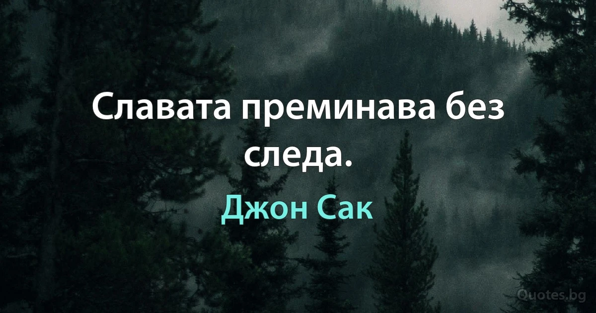 Славата преминава без следа. (Джон Сак)