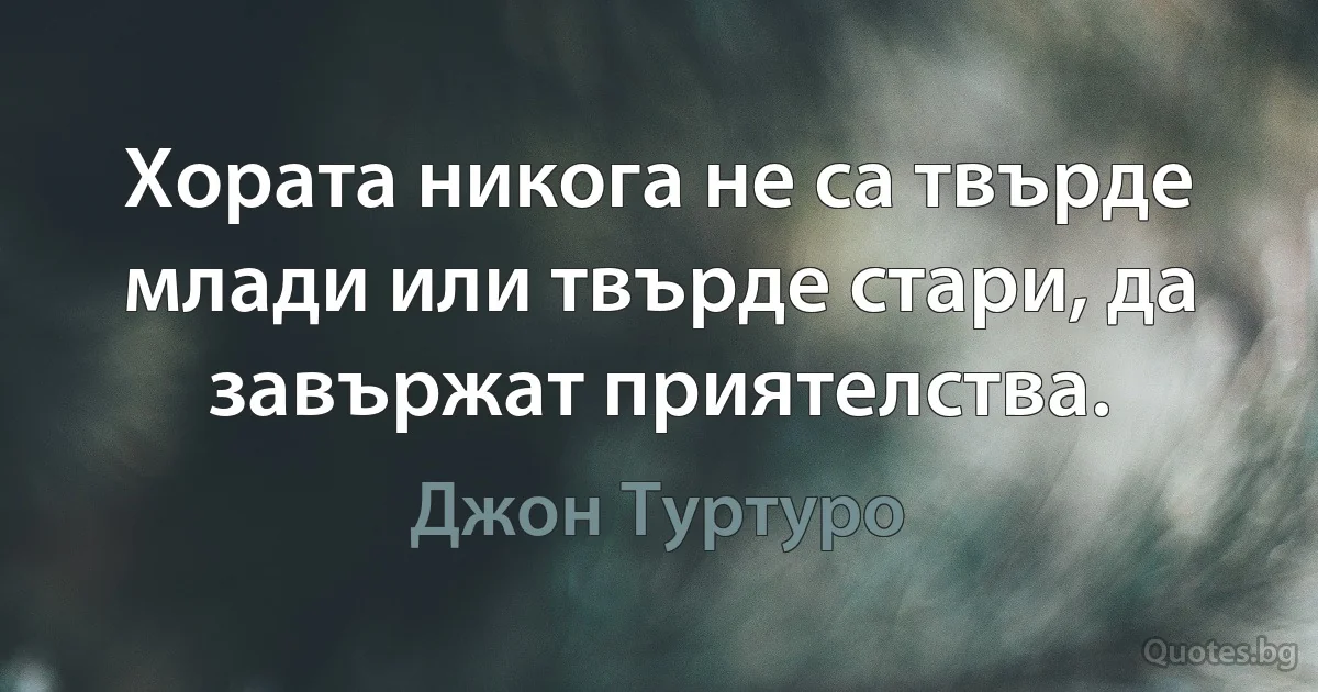 Хората никога не са твърде млади или твърде стари, да завържат приятелства. (Джон Туртуро)