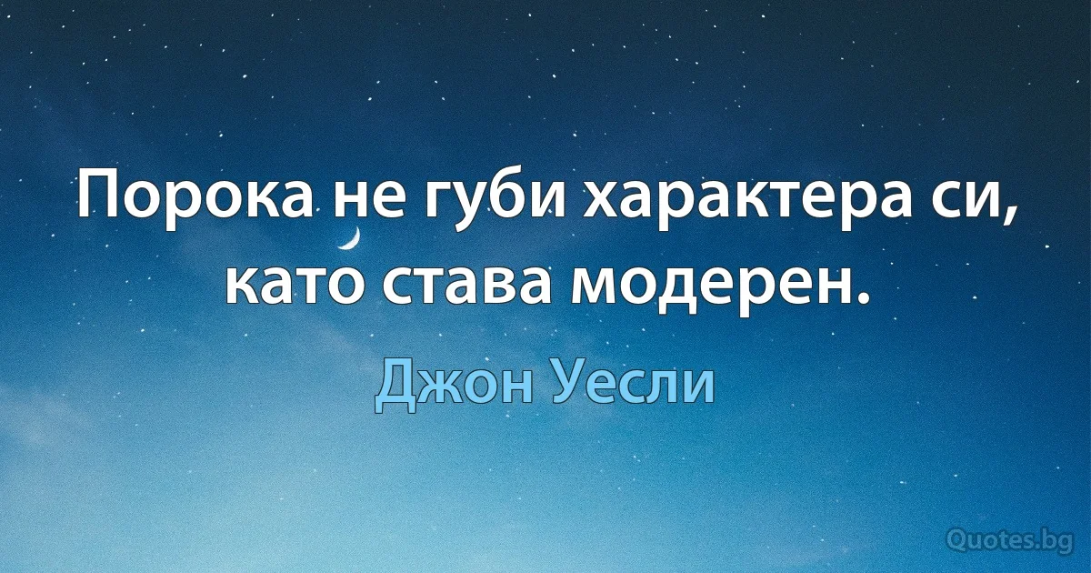 Порока не губи характера си, като става модерен. (Джон Уесли)