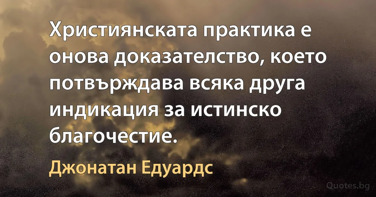 Християнската практика е онова доказателство, което потвърждава всяка друга индикация за истинско благочестие. (Джонатан Едуардс)