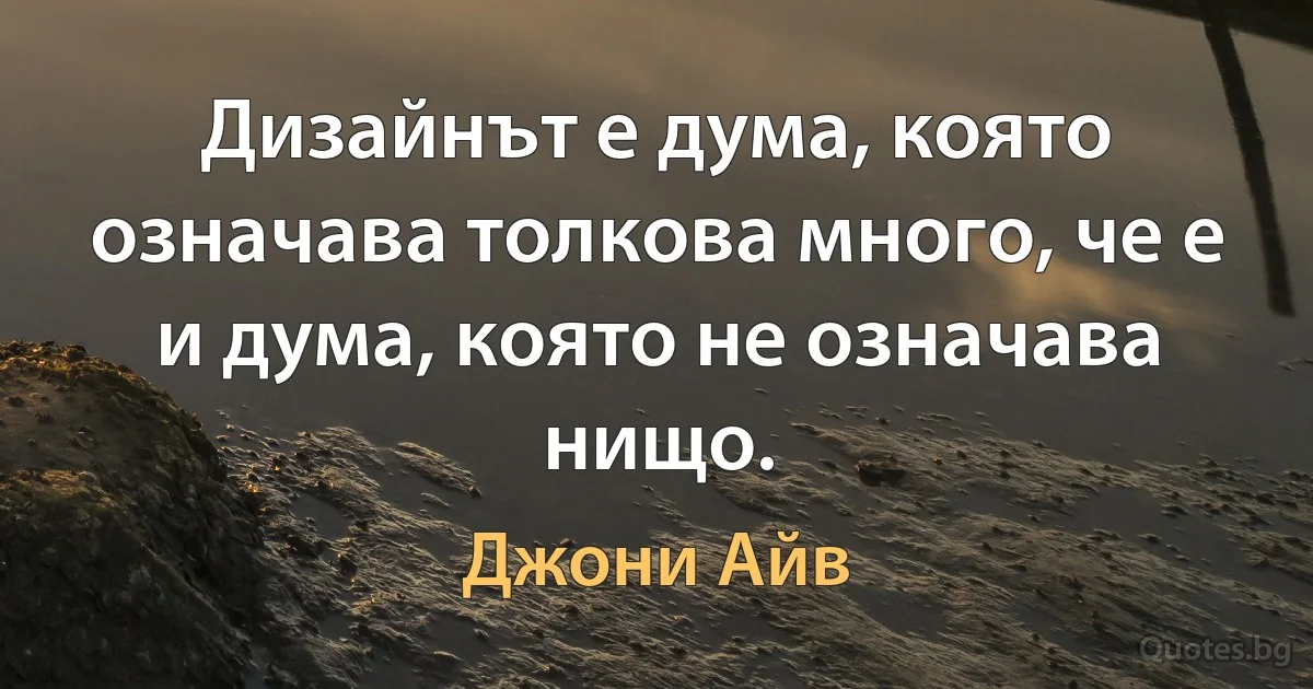 Дизайнът е дума, която означава толкова много, че е и дума, която не означава нищо. (Джони Айв)