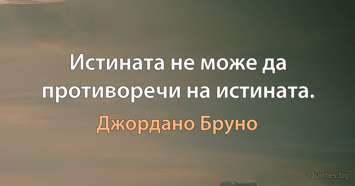 Истината не може да противоречи на истината. (Джордано Бруно)