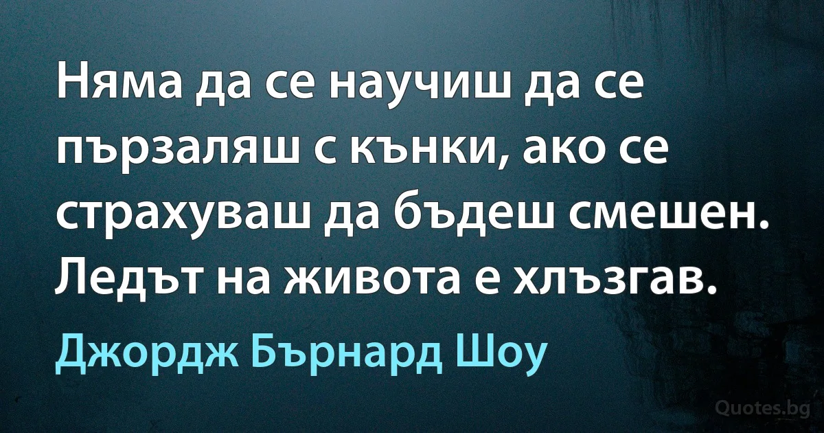 Няма да се научиш да се пързаляш с кънки, ако се страхуваш да бъдеш смешен. Ледът на живота е хлъзгав. (Джордж Бърнард Шоу)