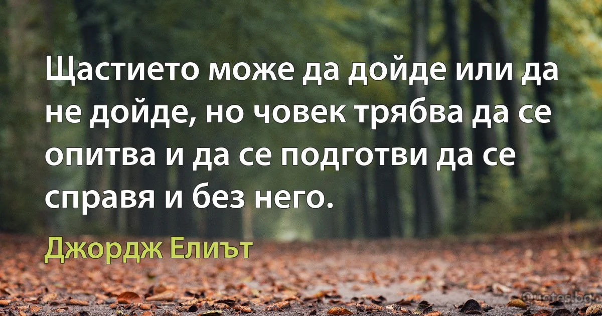 Щастието може да дойде или да не дойде, но човек трябва да се опитва и да се подготви да се справя и без него. (Джордж Елиът)