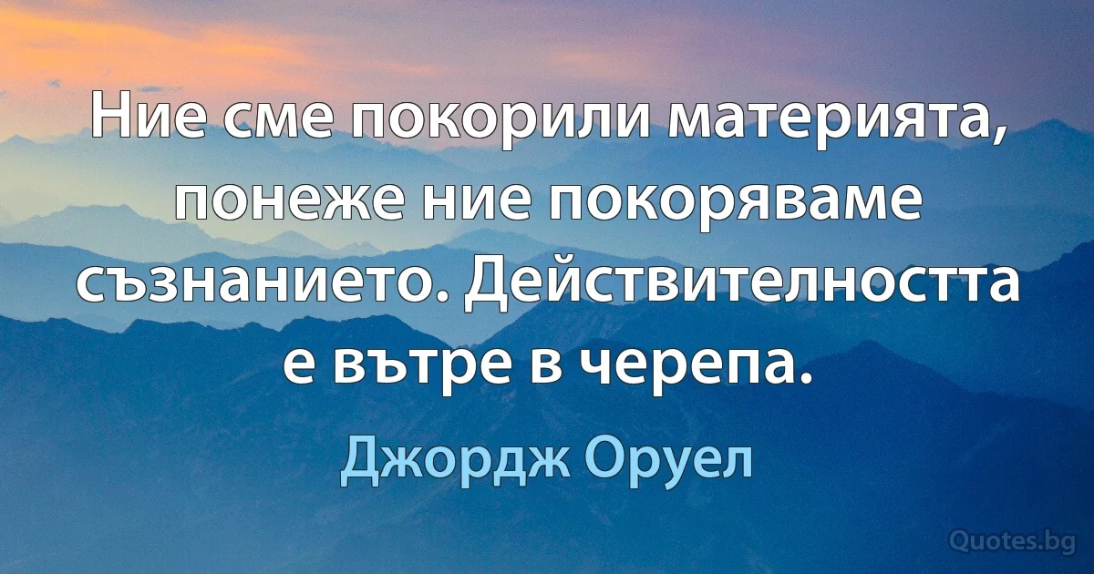 Ние сме покорили материята, понеже ние покоряваме съзнанието. Действителността е вътре в черепа. (Джордж Оруел)