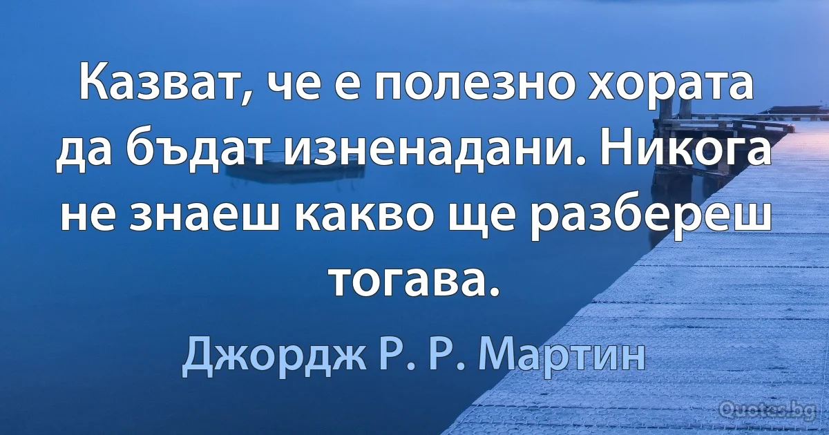 Казват, че е полезно хората да бъдат изненадани. Никога не знаеш какво ще разбереш тогава. (Джордж Р. Р. Мартин)