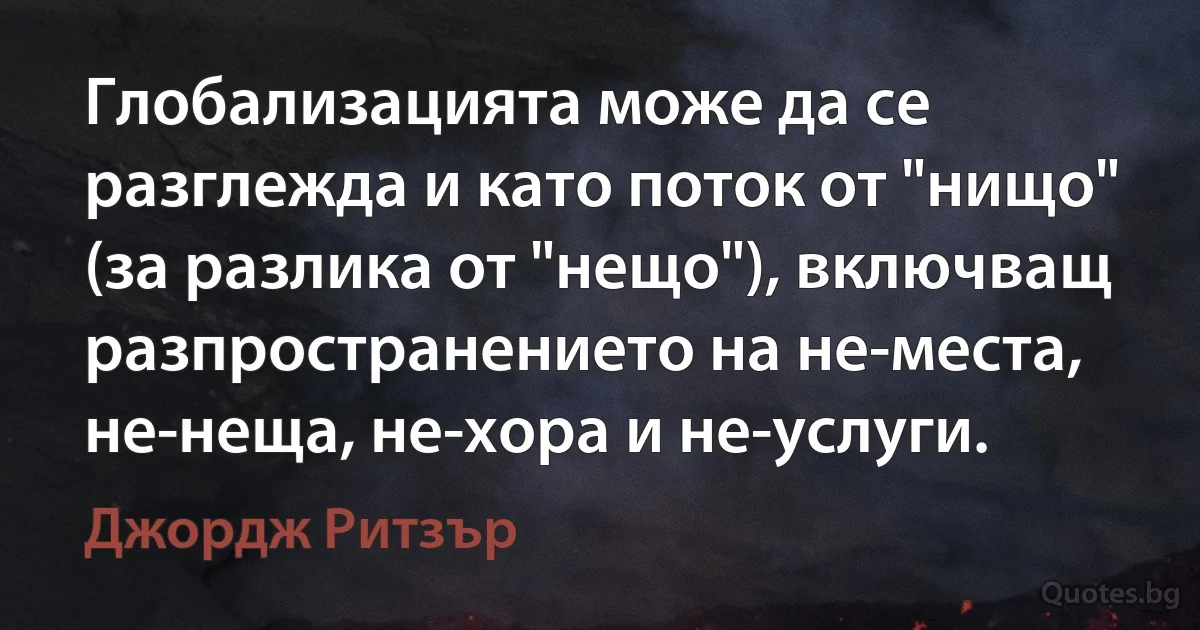 Глобализацията може да се разглежда и като поток от "нищо" (за разлика от "нещо"), включващ разпространението на не-места, не-неща, не-хора и не-услуги. (Джордж Ритзър)