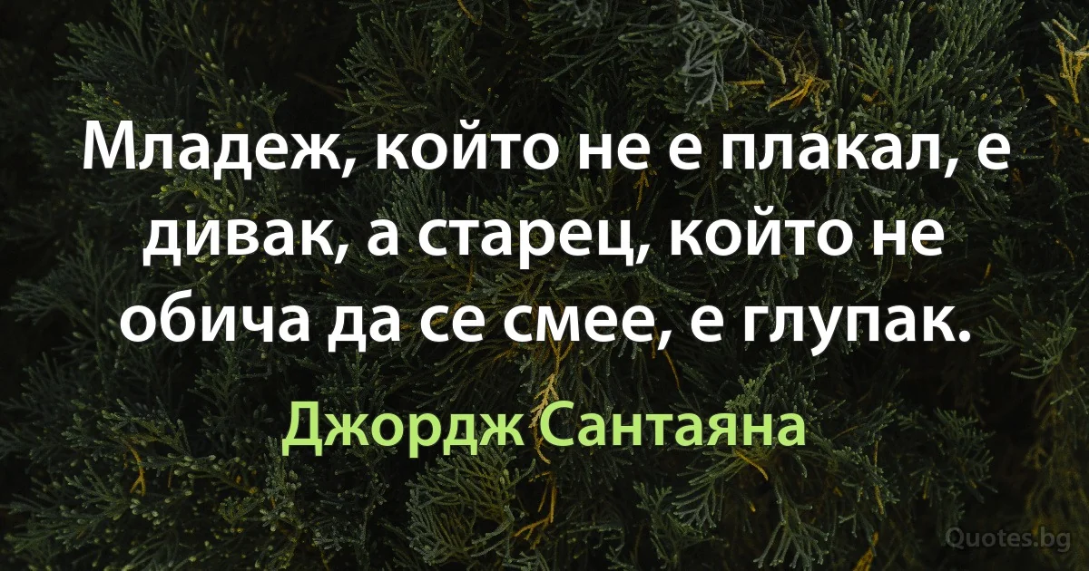 Младеж, който не е плакал, е дивак, а старец, който не обича да се смее, е глупак. (Джордж Сантаяна)