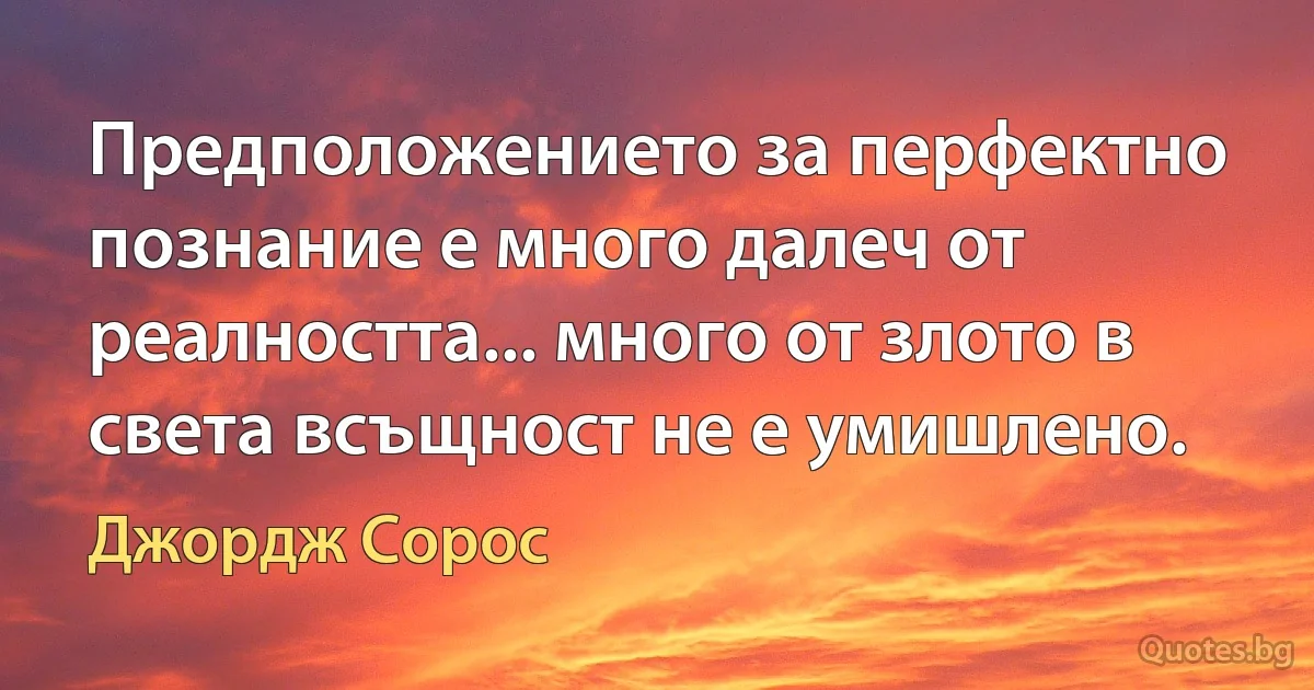 Предположението за перфектно познание е много далеч от реалността... много от злото в света всъщност не е умишлено. (Джордж Сорос)