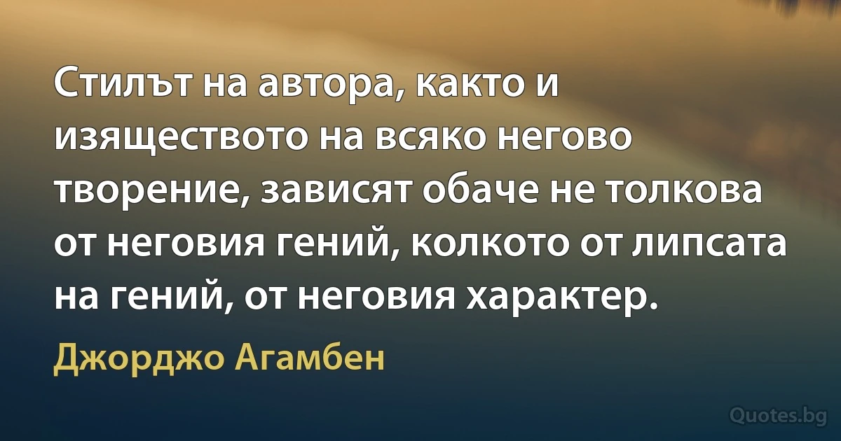 Стилът на автора, както и изяществото на всяко негово творение, зависят обаче не толкова от неговия гений, колкото от липсата на гений, от неговия характер. (Джорджо Агамбен)