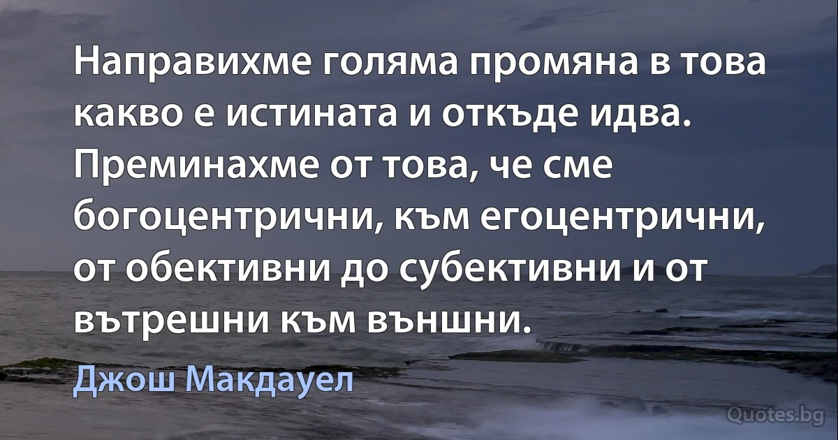 Направихме голяма промяна в това какво е истината и откъде идва. Преминахме от това, че сме богоцентрични, към егоцентрични, от обективни до субективни и от вътрешни към външни. (Джош Макдауел)