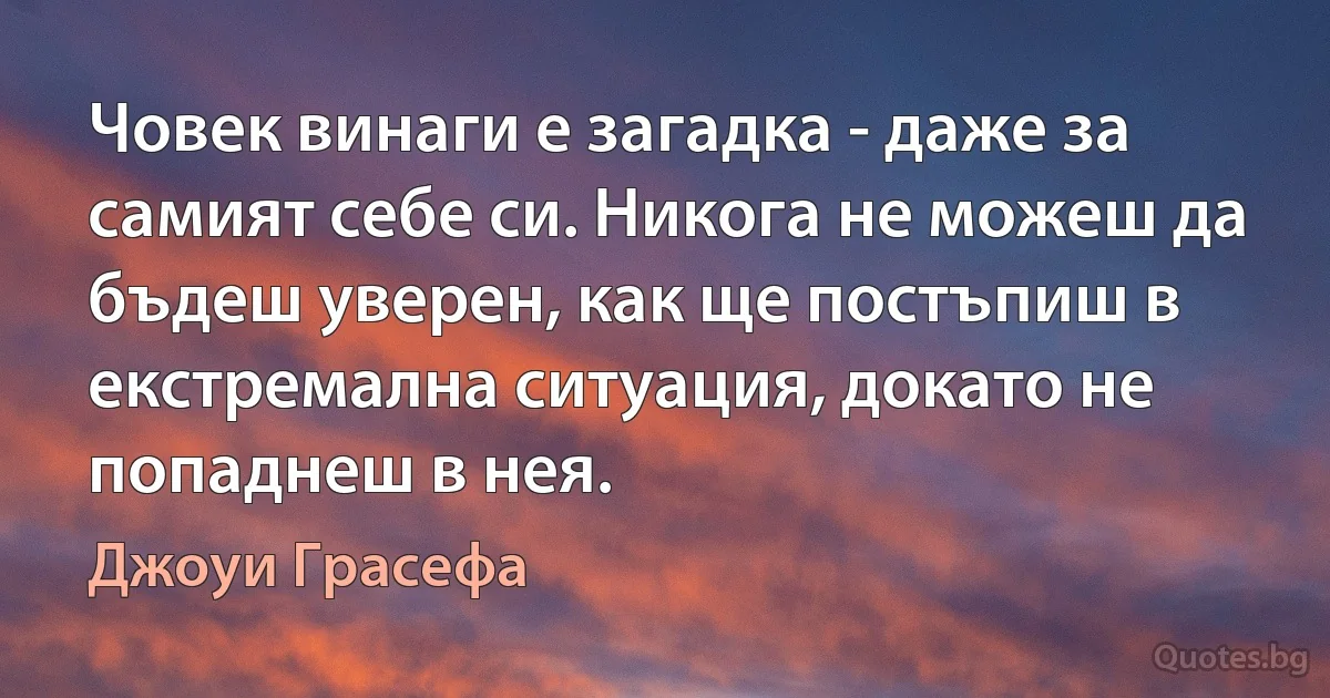 Човек винаги е загадка - даже за самият себе си. Никога не можеш да бъдеш уверен, как ще постъпиш в екстремална ситуация, докато не попаднеш в нея. (Джоуи Грасефа)