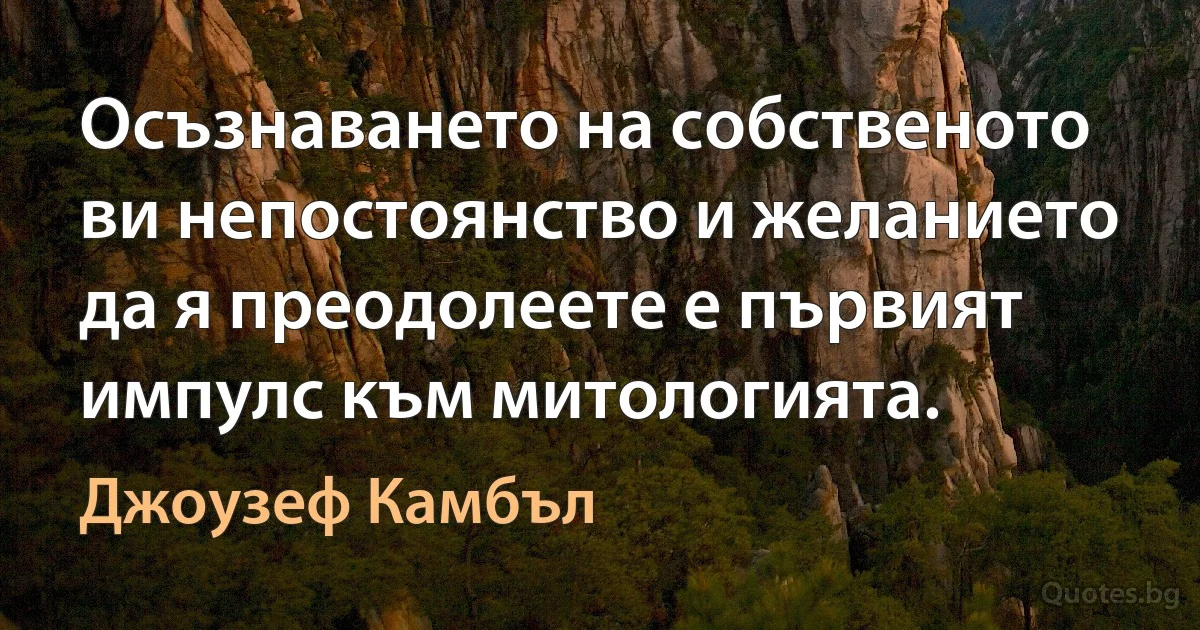 Осъзнаването на собственото ви непостоянство и желанието да я преодолеете е първият импулс към митологията. (Джоузеф Камбъл)