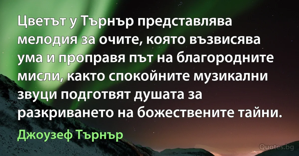 Цветът у Търнър представлява мелодия за очите, която възвисява ума и проправя път на благородните мисли, както спокойните музикални звуци подготвят душата за разкриването на божествените тайни. (Джоузеф Търнър)