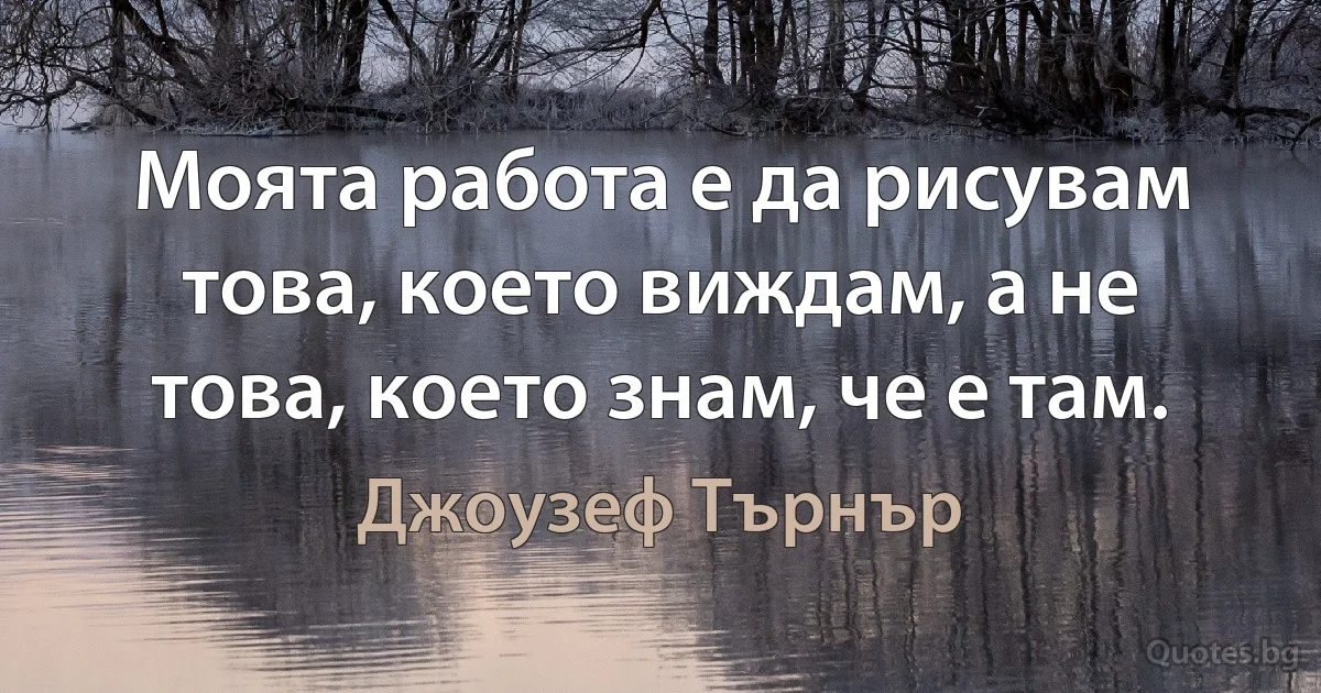 Моята работа е да рисувам това, което виждам, а не това, което знам, че е там. (Джоузеф Търнър)