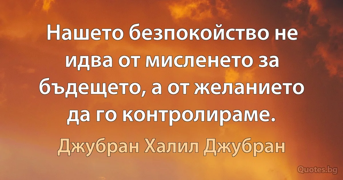 Нашето безпокойство не идва от мисленето за бъдещето, а от желанието да го контролираме. (Джубран Халил Джубран)