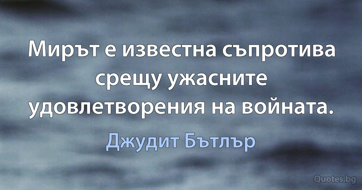 Мирът е известна съпротива срещу ужасните удовлетворения на войната. (Джудит Бътлър)