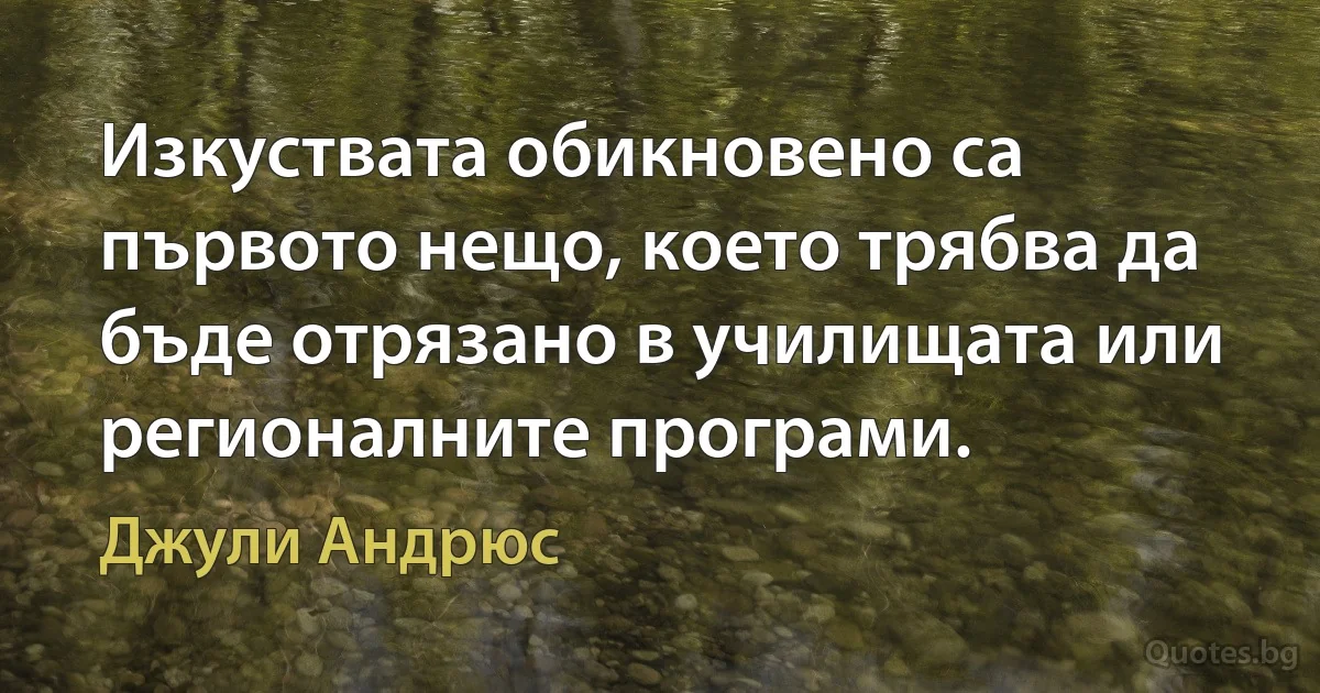 Изкуствата обикновено са първото нещо, което трябва да бъде отрязано в училищата или регионалните програми. (Джули Андрюс)