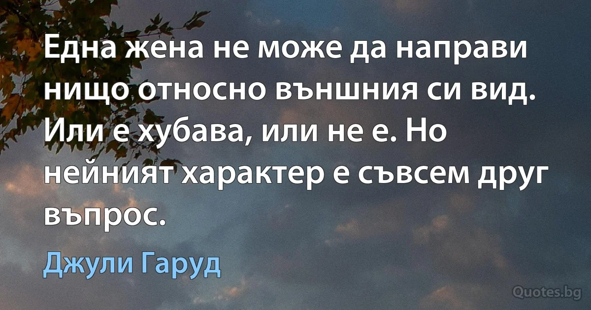 Една жена не може да направи нищо относно външния си вид. Или е хубава, или не е. Но нейният характер е съвсем друг въпрос. (Джули Гаруд)