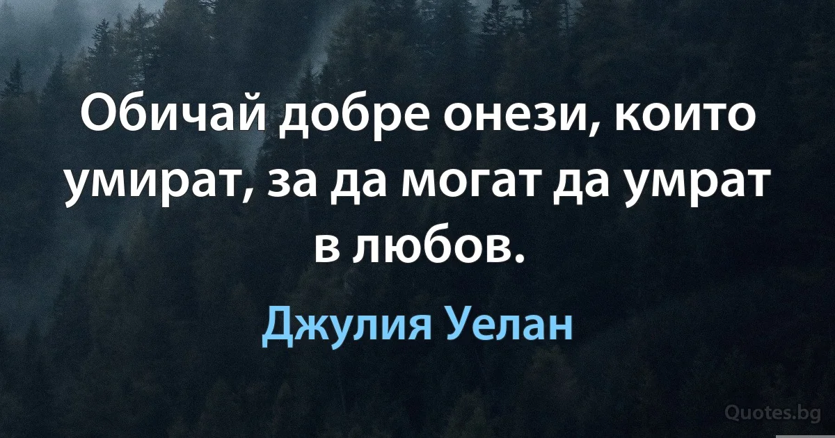 Обичай добре онези, които умират, за да могат да умрат в любов. (Джулия Уелан)