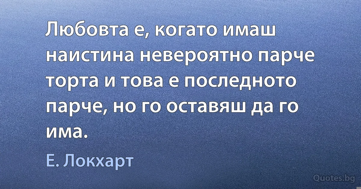 Любовта е, когато имаш наистина невероятно парче торта и това е последното парче, но го оставяш да го има. (Е. Локхарт)