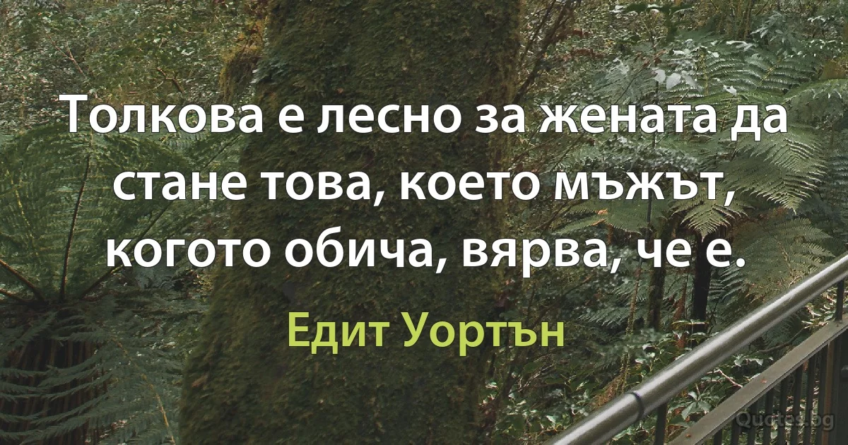 Толкова е лесно за жената да стане това, което мъжът, когото обича, вярва, че е. (Едит Уортън)