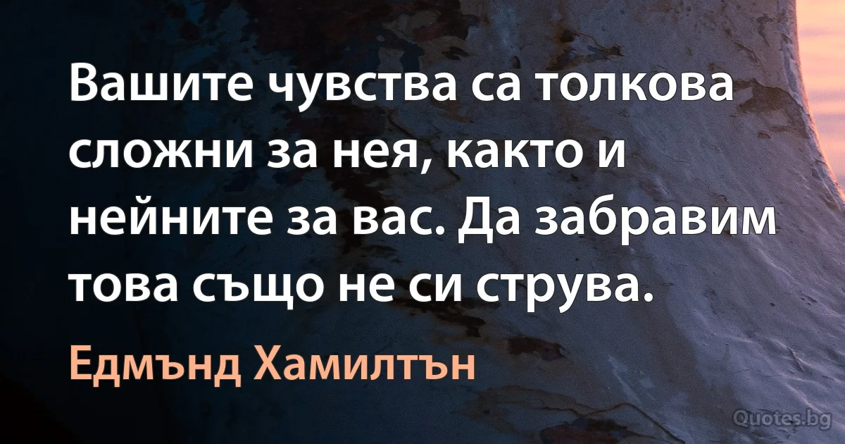 Вашите чувства са толкова сложни за нея, както и нейните за вас. Да забравим това също не си струва. (Едмънд Хамилтън)