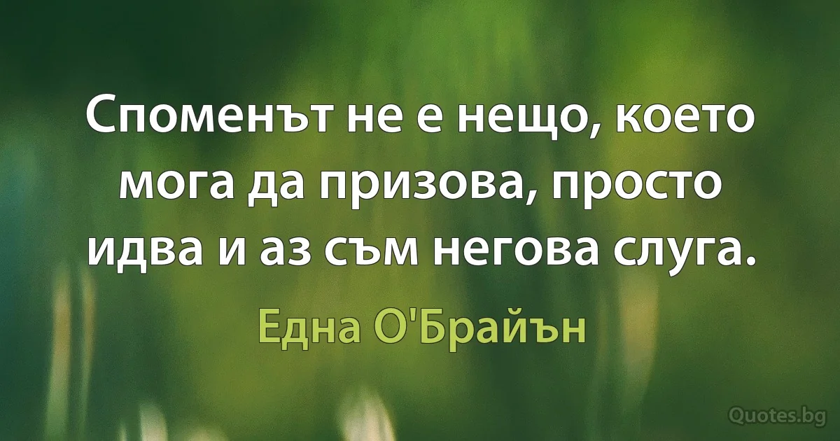 Споменът не е нещо, което мога да призова, просто идва и аз съм негова слуга. (Една О'Брайън)